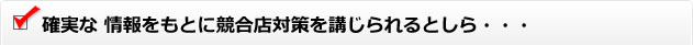 確実な 情報をもとに競合店対策を講じられるとしら・・・