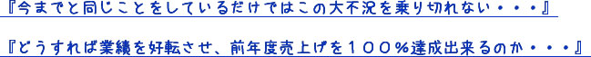 『今までと同じことをしているだけではこの大不況を乗り切れない・・・』