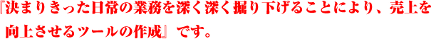 決まりきった日常んｐ業務を深く深く掘り下げることにより、売り上げを向上させるツールの作成です。