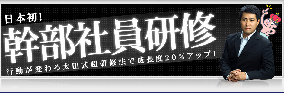 日本初！行動が変わる太田式超研修法で成長度２０％アップ！幹部社員研修